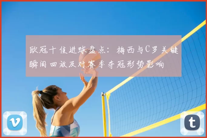 欧冠十佳进球盘点：梅西与C罗关键瞬间回放及对赛季夺冠形势影响