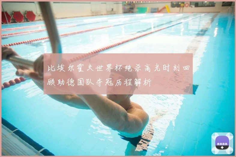 比埃尔霍夫世界杯绝杀高光时刻回顾助德国队夺冠历程解析