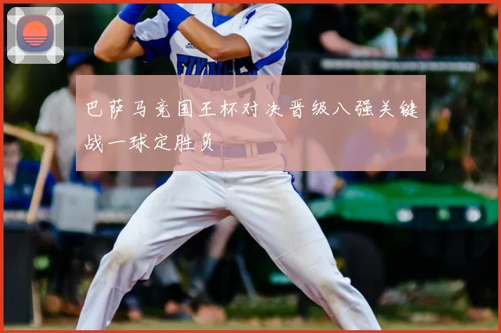 巴萨马竞国王杯对决晋级八强关键战一球定胜负