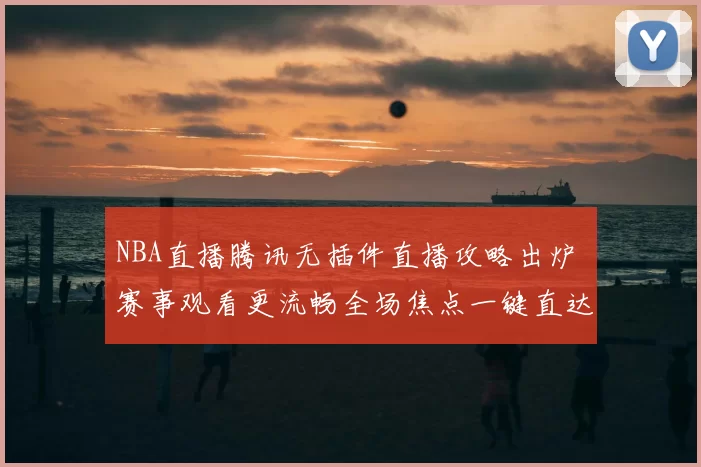 NBA直播腾讯无插件直播攻略出炉 赛事观看更流畅全场焦点一键直达