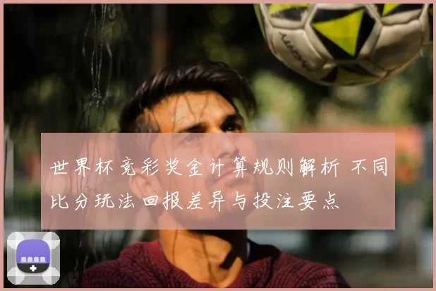 世界杯竞彩奖金计算规则解析 不同比分玩法回报差异与投注要点