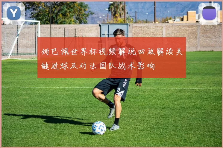 姆巴佩世界杯视频解说回放解读关键进球及对法国队战术影响