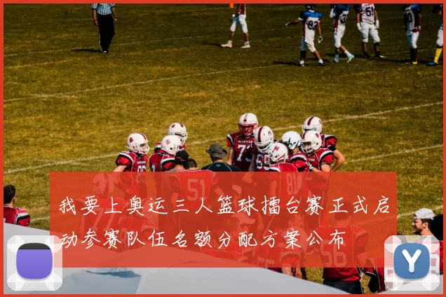 我要上奥运三人篮球擂台赛正式启动参赛队伍名额分配方案公布