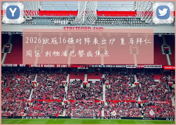 2026欧冠16强对阵表出炉 皇马拜仁同区 利物浦巴黎成焦点