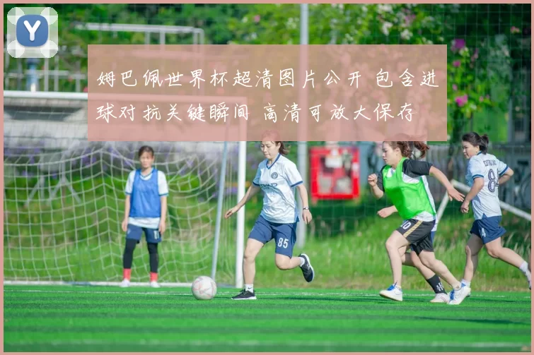 姆巴佩世界杯超清图片公开 包含进球对抗关键瞬间 高清可放大保存