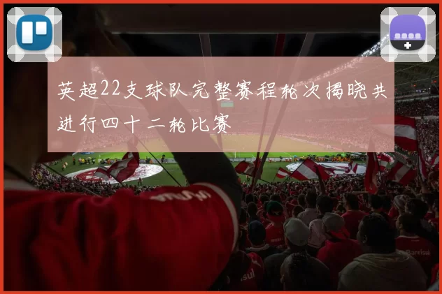 英超22支球队完整赛程轮次揭晓共进行四十二轮比赛