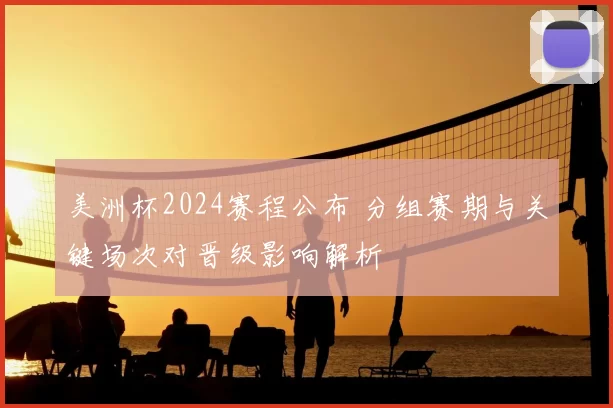 美洲杯2024赛程公布 分组赛期与关键场次对晋级影响解析