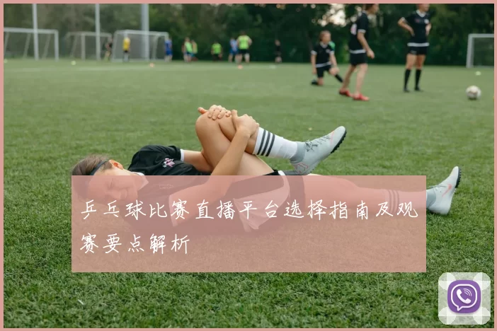 乒乓球比赛直播平台选择指南及观赛要点解析