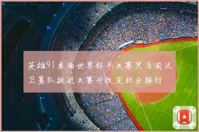 英雄91桌面世界杯半决赛黑马淘汰卫冕队挺进决赛并改变积分排行