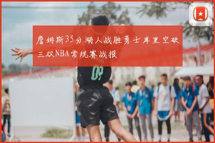 詹姆斯35分湖人战胜勇士库里空砍三双NBA常规赛战报