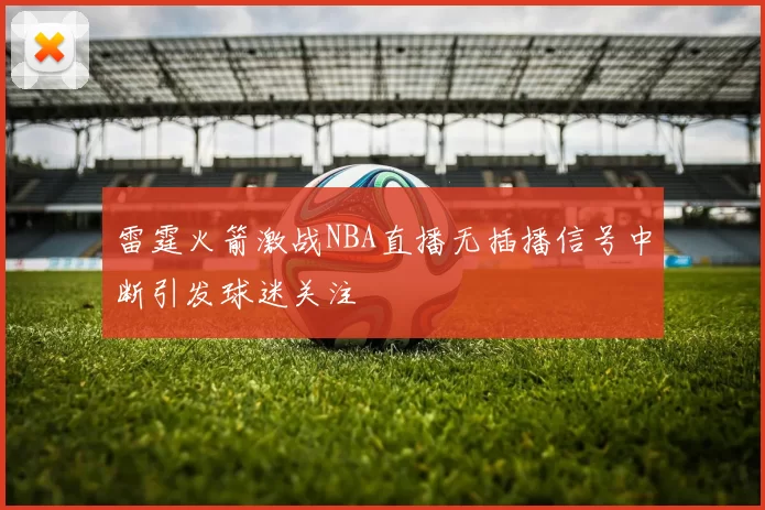 雷霆火箭激战NBA直播无插播信号中断引发球迷关注
