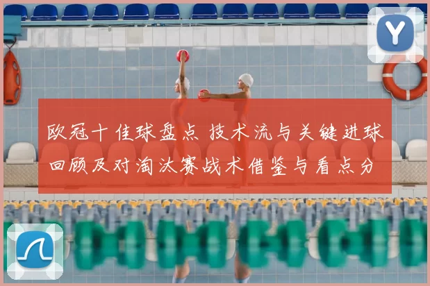 欧冠十佳球盘点 技术流与关键进球回顾及对淘汰赛战术借鉴与看点分析