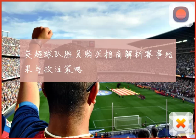 英超球队胜负购买指南解析赛事结果与投注策略