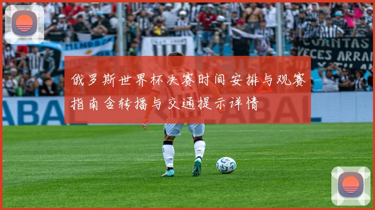 俄罗斯世界杯决赛时间安排与观赛指南含转播与交通提示详情
