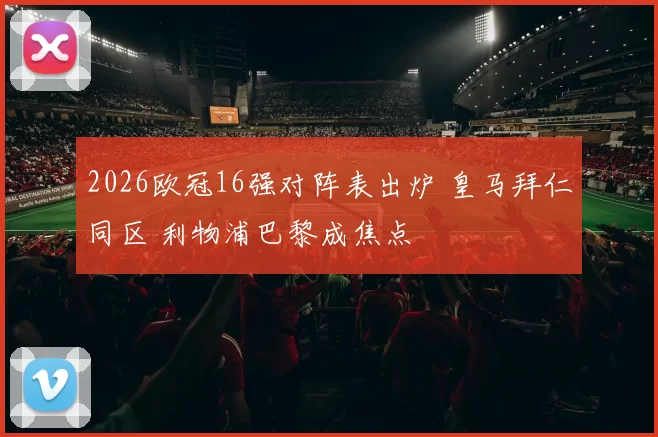 2026欧冠16强对阵表出炉 皇马拜仁同区 利物浦巴黎成焦点