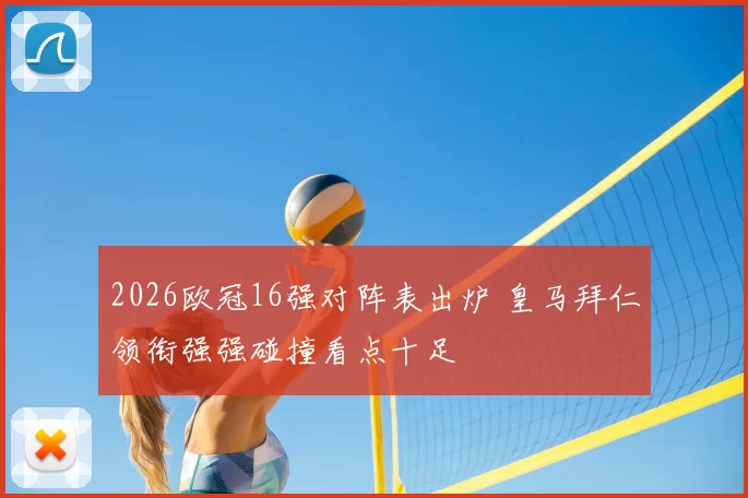 2026欧冠16强对阵表出炉 皇马拜仁领衔强强碰撞看点十足