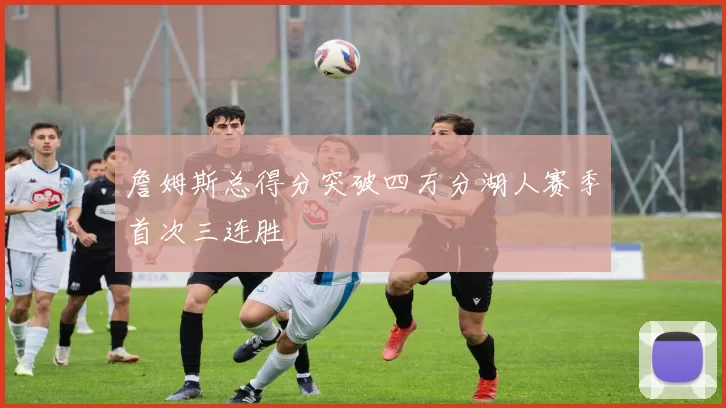 詹姆斯总得分突破四万分湖人赛季首次三连胜