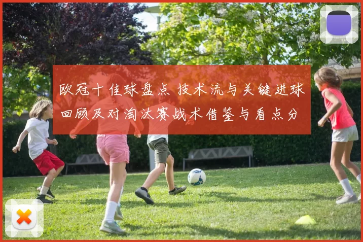 欧冠十佳球盘点 技术流与关键进球回顾及对淘汰赛战术借鉴与看点分析