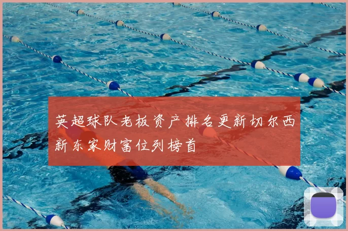 英超球队老板资产排名更新切尔西新东家财富位列榜首