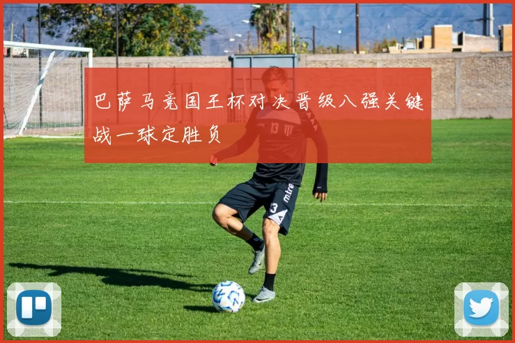 巴萨马竞国王杯对决晋级八强关键战一球定胜负