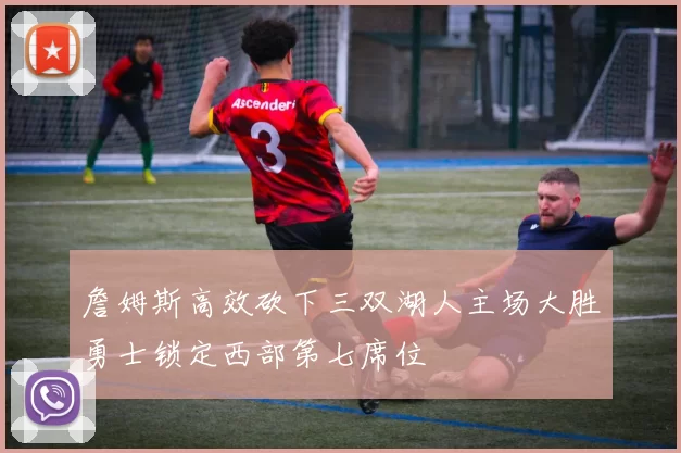 詹姆斯高效砍下三双湖人主场大胜勇士锁定西部第七席位