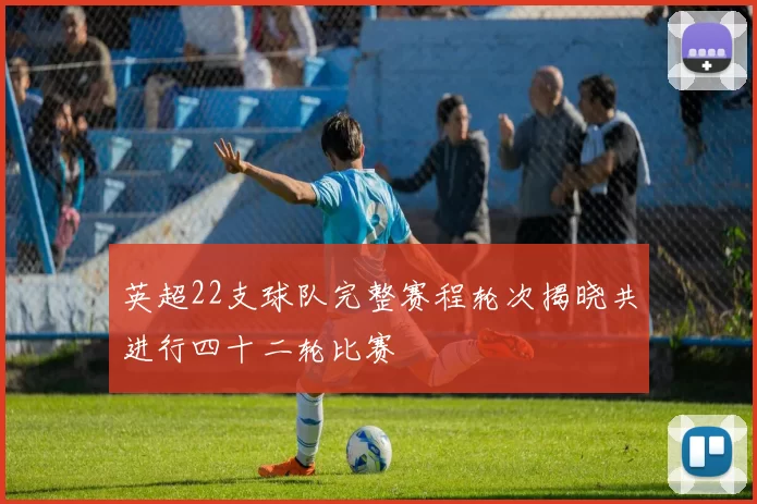 英超22支球队完整赛程轮次揭晓共进行四十二轮比赛