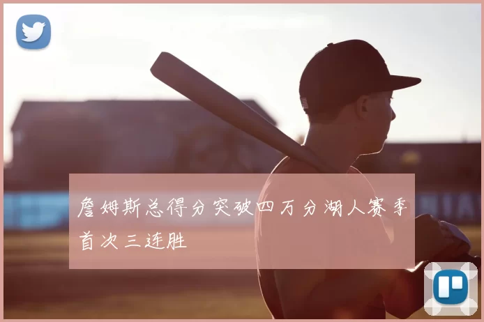 詹姆斯总得分突破四万分湖人赛季首次三连胜