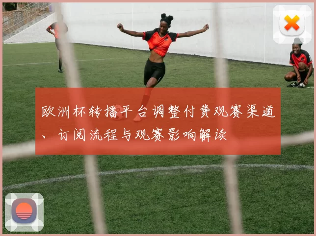 欧洲杯转播平台调整付费观赛渠道、订阅流程与观赛影响解读