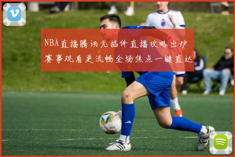 NBA直播腾讯无插件直播攻略出炉 赛事观看更流畅全场焦点一键直达