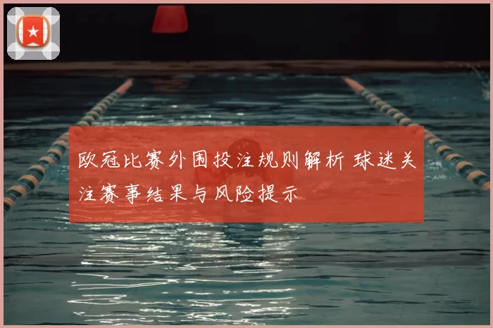 欧冠比赛外围投注规则解析 球迷关注赛事结果与风险提示