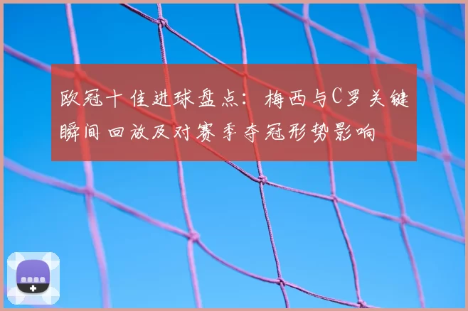 欧冠十佳进球盘点：梅西与C罗关键瞬间回放及对赛季夺冠形势影响