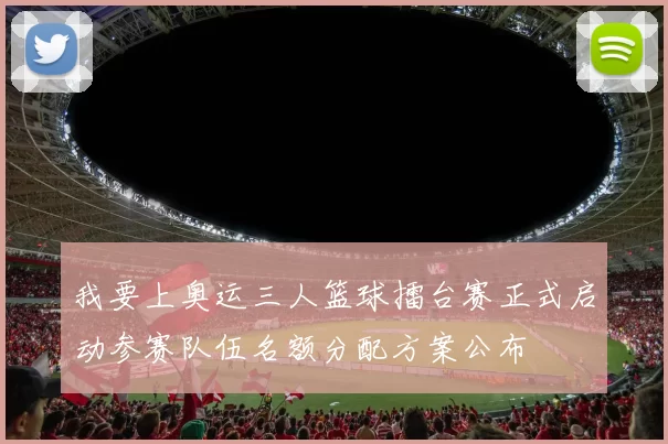 我要上奥运三人篮球擂台赛正式启动参赛队伍名额分配方案公布