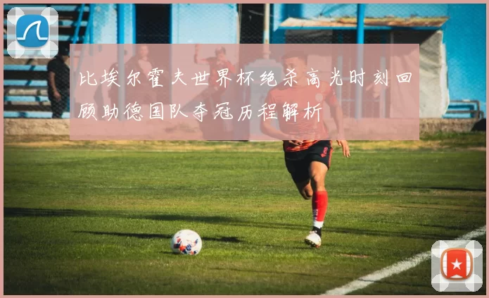比埃尔霍夫世界杯绝杀高光时刻回顾助德国队夺冠历程解析