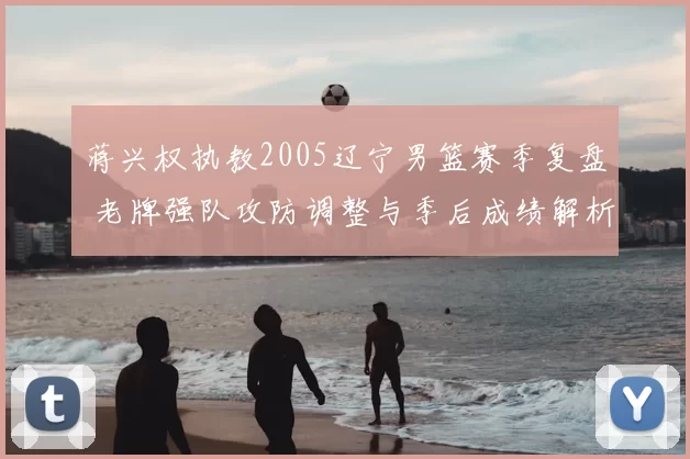 蒋兴权执教2005辽宁男篮赛季复盘 老牌强队攻防调整与季后成绩解析