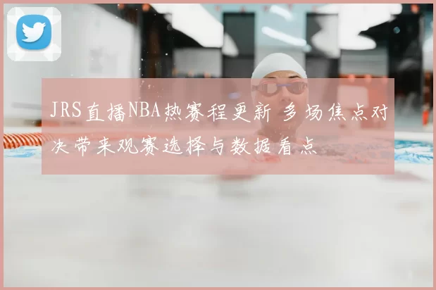 JRS直播NBA热赛程更新 多场焦点对决带来观赛选择与数据看点
