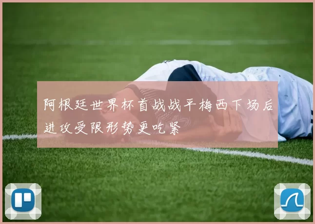 阿根廷世界杯首战战平梅西下场后进攻受限形势更吃紧