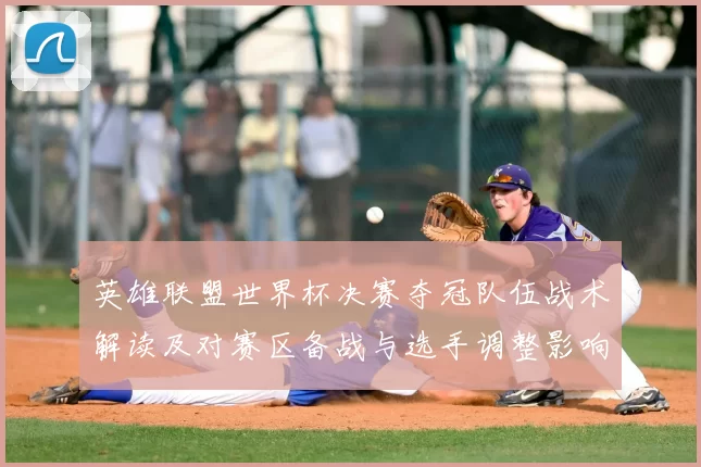 英雄联盟世界杯决赛夺冠队伍战术解读及对赛区备战与选手调整影响