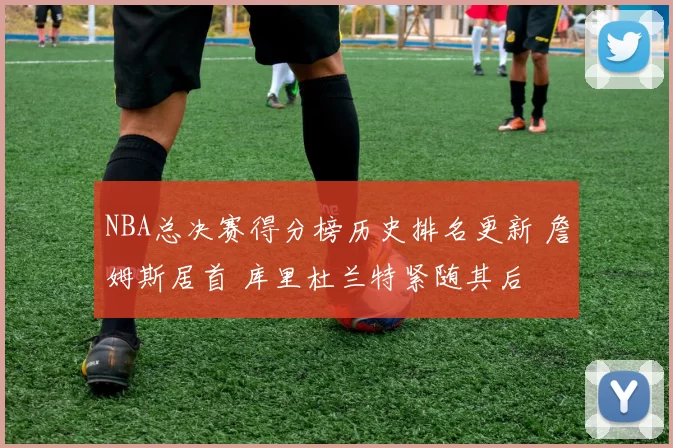 NBA总决赛得分榜历史排名更新 詹姆斯居首 库里杜兰特紧随其后