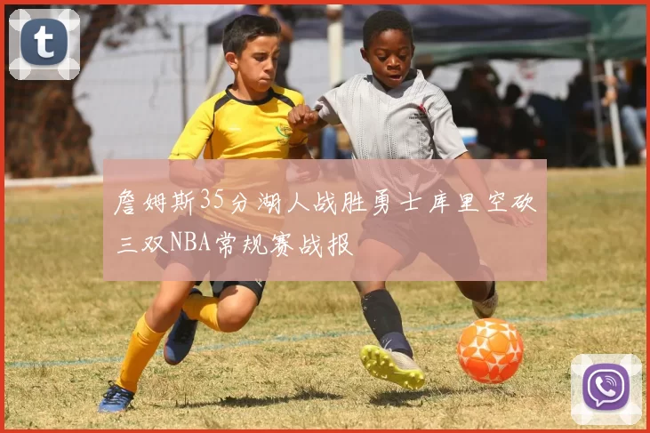 詹姆斯35分湖人战胜勇士库里空砍三双NBA常规赛战报