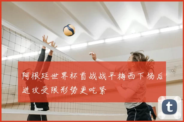 阿根廷世界杯首战战平梅西下场后进攻受限形势更吃紧