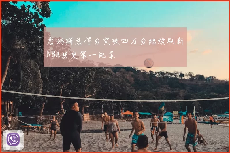 詹姆斯总得分突破四万分继续刷新NBA历史第一纪录