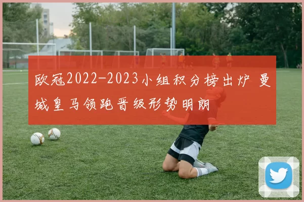 欧冠2022-2023小组积分榜出炉 曼城皇马领跑晋级形势明朗