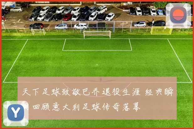 天下足球致敬巴乔退役生涯 经典瞬间回顾意大利足球传奇落幕