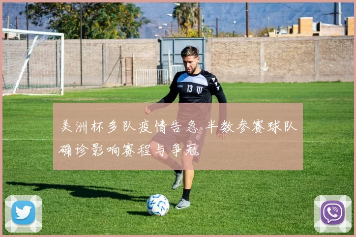 美洲杯多队疫情告急 半数参赛球队确诊影响赛程与争冠