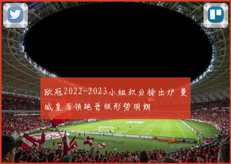 欧冠2022-2023小组积分榜出炉 曼城皇马领跑晋级形势明朗