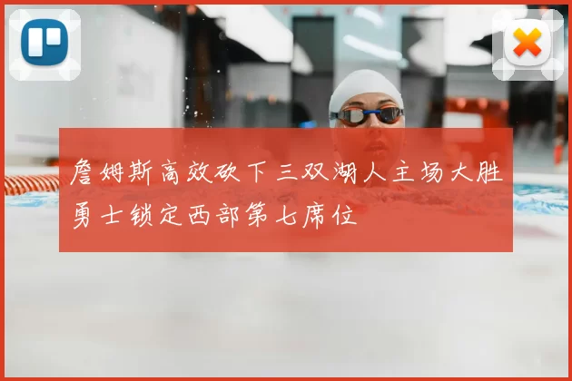 詹姆斯高效砍下三双湖人主场大胜勇士锁定西部第七席位