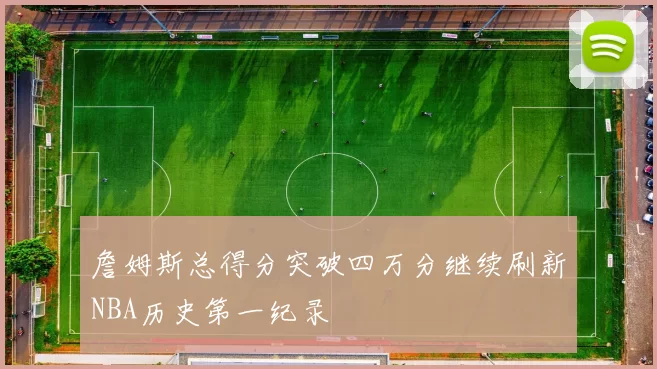 詹姆斯总得分突破四万分继续刷新NBA历史第一纪录