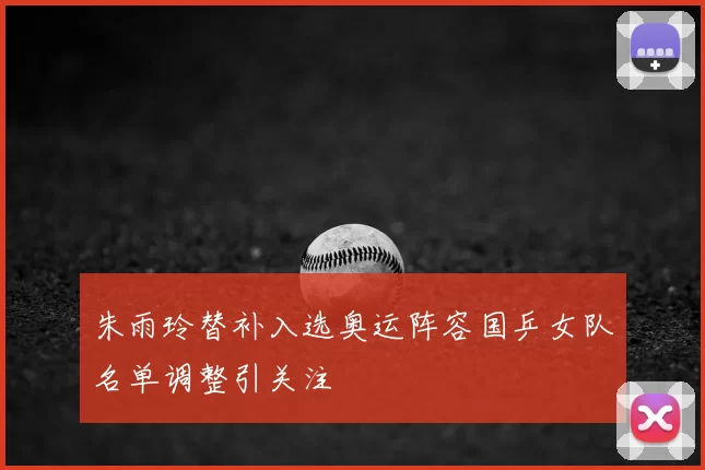 朱雨玲替补入选奥运阵容国乒女队名单调整引关注